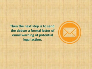 Then the next step is to send
the debtor a formal letter of
email warning of potential
legal action.
 
