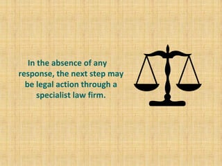 In the absence of any
response, the next step may
be legal action through a
specialist law firm.
 