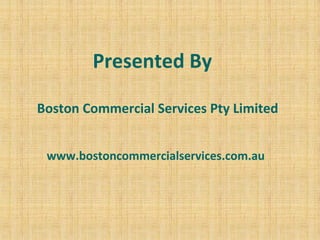 Presented By
Boston Commercial Services Pty Limited
www.bostoncommercialservices.com.au
 