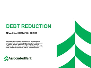 DEBT REDUCTION
FINANCIAL EDUCATION SERIES
Regarding Web sites and other sources, the information
conveyed is for information purposes only. No endorsement
is implied. Neither Associated Banc-Corp nor any of its
affiliates give tax or legal advice. Consult with your tax and/or
legal advisor for information specific to your situation.
 