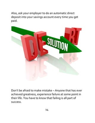 Also, ask your employer to do an automatic direct
deposit into your savings account every time you get
paid.
Don’t be afraid to make mistake – Anyone that has ever
achieved greatness, experience failure at some point in
their life. You have to know that failing is all part of
success.
14
 