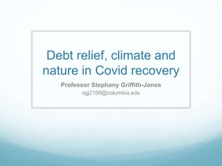 Debt relief, climate and
nature in Covid recovery
Professor Stephany Griffith-Jones
sgj2108@columbia.edu
 