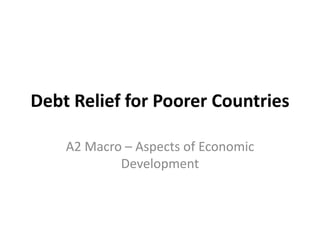 Debt Relief for Poorer Countries 
A2 Macro – Aspects of Economic 
Development 
 