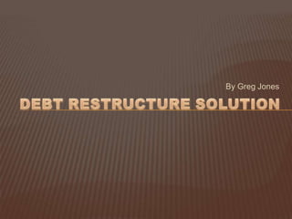 By Greg Jones Debt Restructure solution 