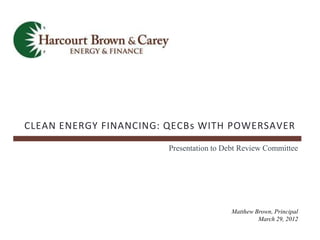 CLEAN ENERGY FINANCING: QECBs WITH POWERSAVER

                        Presentation to Debt Review Committee




                                         Matthew Brown, Principal
                                                  March 29, 2012
 