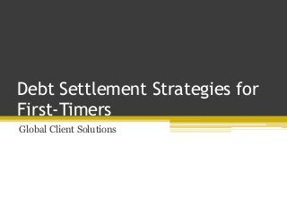 Debt Settlement Strategies for
First-Timers
Global Client Solutions
 