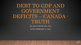 DEBT TO GDP AND
GOVERNMENT
DEFICITS – CANADA -
TRUTH
BY: PAUL YOUNG CPA, CGA
DATE: FEBRUARY 10, 2018
 