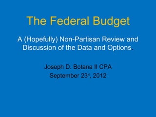 The Federal Budget
A (Hopefully) Non-Partisan Review and
 Discussion of the Data and Options.

        Joseph D. Botana II CPA
          September 23rd, 2012
 