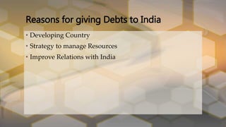 • Developing Country
• Strategy to manage Resources
• Improve Relations with India
Reasons for giving Debts to India
 