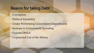 • Corruption
• Political Instability
• Under Performing Government Departments
• Increase in Government Spending
• Exports Deficit
• Unplanned Use of the Money
Reason for taking Debt
 