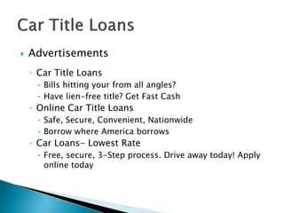  Advertisements
◦ Car Title Loans
• Bills hitting your from all angles?
• Have lien-free title? Get Fast Cash
◦ Online Car Title Loans
• Safe, Secure, Convenient, Nationwide
• Borrow where America borrows
◦ Car Loans- Lowest Rate
• Free, secure, 3-Step process. Drive away today! Apply
online today
 