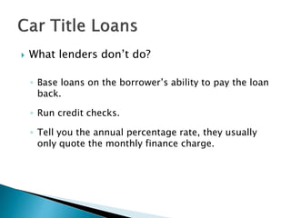 What lenders don’t do?
◦ Base loans on the borrower’s ability to pay the loan
back.
◦ Run credit checks.
◦ Tell you the annual percentage rate, they usually
only quote the monthly finance charge.
 