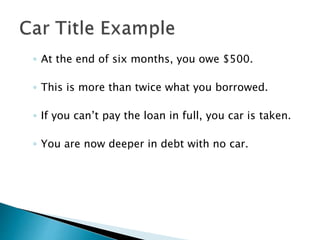 ◦ At the end of six months, you owe $500.
◦ This is more than twice what you borrowed.
◦ If you can’t pay the loan in full, you car is taken.
◦ You are now deeper in debt with no car.
 