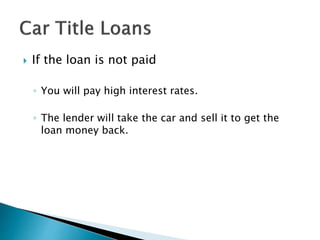  If the loan is not paid
◦ You will pay high interest rates.
◦ The lender will take the car and sell it to get the
loan money back.
 