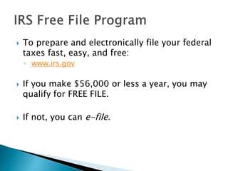  To prepare and electronically file your federal
taxes fast, easy, and free:
◦ www.irs.gov
 If you make $56,000 or less a year, you may
qualify for FREE FILE.
 If not, you can e-file.
 