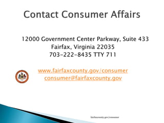 12000 Government Center Parkway, Suite 433
Fairfax, Virginia 22035
703-222-8435 TTY 711
www.fairfaxcounty.gov/consumer
consumer@fairfaxcounty.gov
fairfaxcounty.gov/consumer
 
