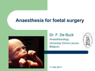 Anaesthesia for foetal surgery Dr. F. De Buck Anaesthesiology University Clinics Leuven Belgium. 11 feb 2011 
