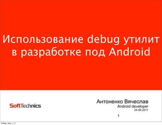 Использование debug утилит
  в разработке под Android



                     Антоненко Вячеслав
                            Android developer
                                     24.06.2011

                            1
Friday, July 1, 11
 