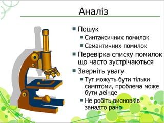 Аналіз
   Пошук
     Синтаксичних помилок
     Семантичних помилок
 Перевірка списку помилок
  що часто зустрічаються
 Зверніть увагу
     Тут можуть бути тільки
      симптоми, проблема може
      бути деінде
     Не робіть висновків
      занадто рано
 