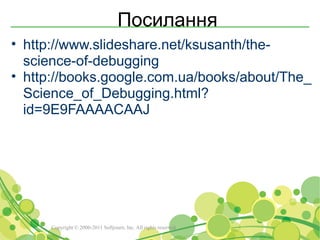 Посилання
• http://www.slideshare.net/ksusanth/the-
  science-of-debugging
• http://books.google.com.ua/books/about/The_
  Science_of_Debugging.html?
  id=9E9FAAAACAAJ




      Copyright © 2000-2011 Softjourn, Inc. All rights reserved
 