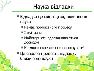 Наука відладки
   Відладка це мистецтво, поки що не
    наука
     Немає прописаного процесу
     Інтуїтивна
     Майстерність вдосконалюються
      досвідом
     Не можна впевнено спрогнозувати!

   Це спроба привести відладку
    ближче до науки
 