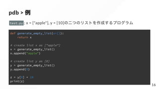 pdb > 例
test.py ; x = ["apple"], y = [10]の二つのリストを作成するプログラム
def generate_empty_list(x=[]):
return x
# create list x as ["ap...