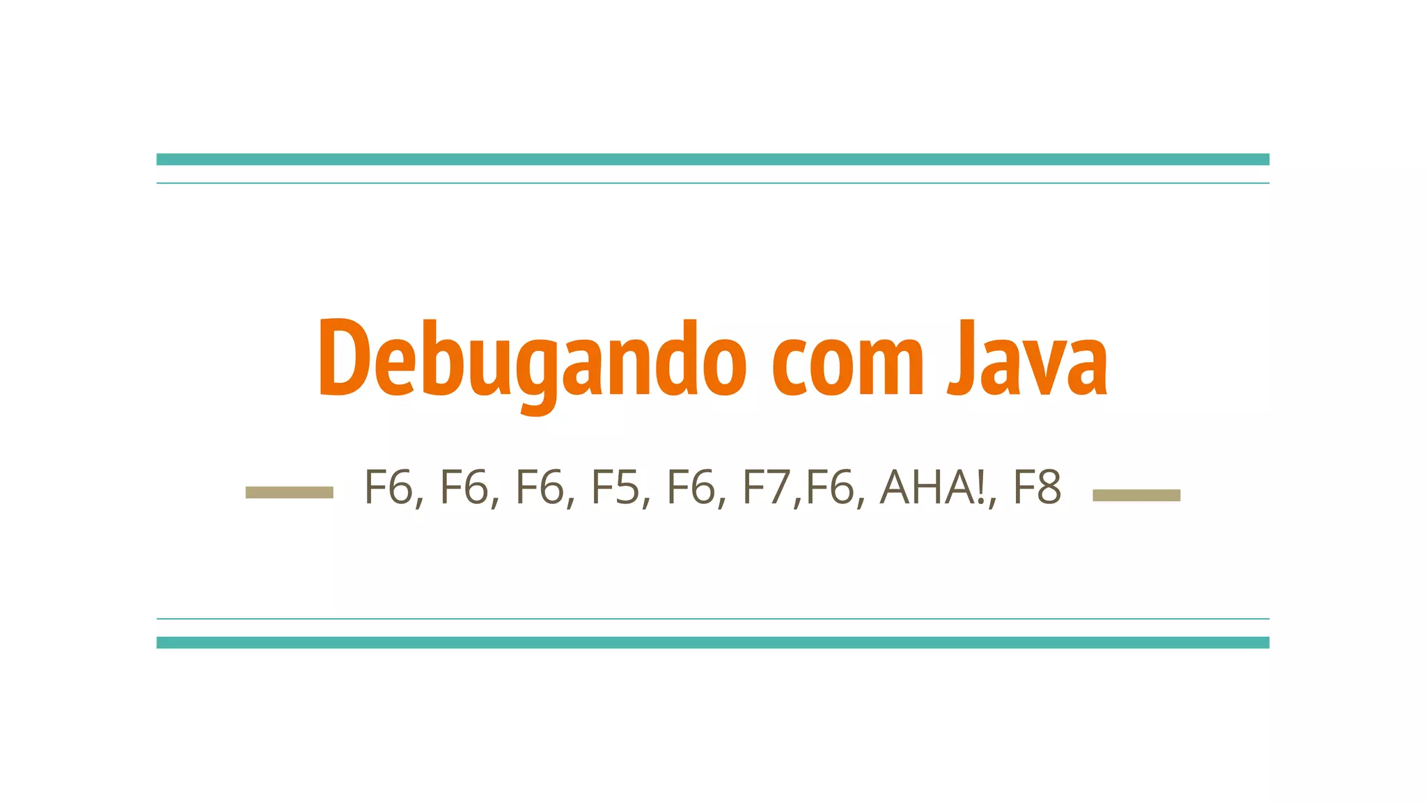 Debugando com Java F6, F6, F6, F5, F6, F7,F6, AHA!, F8 