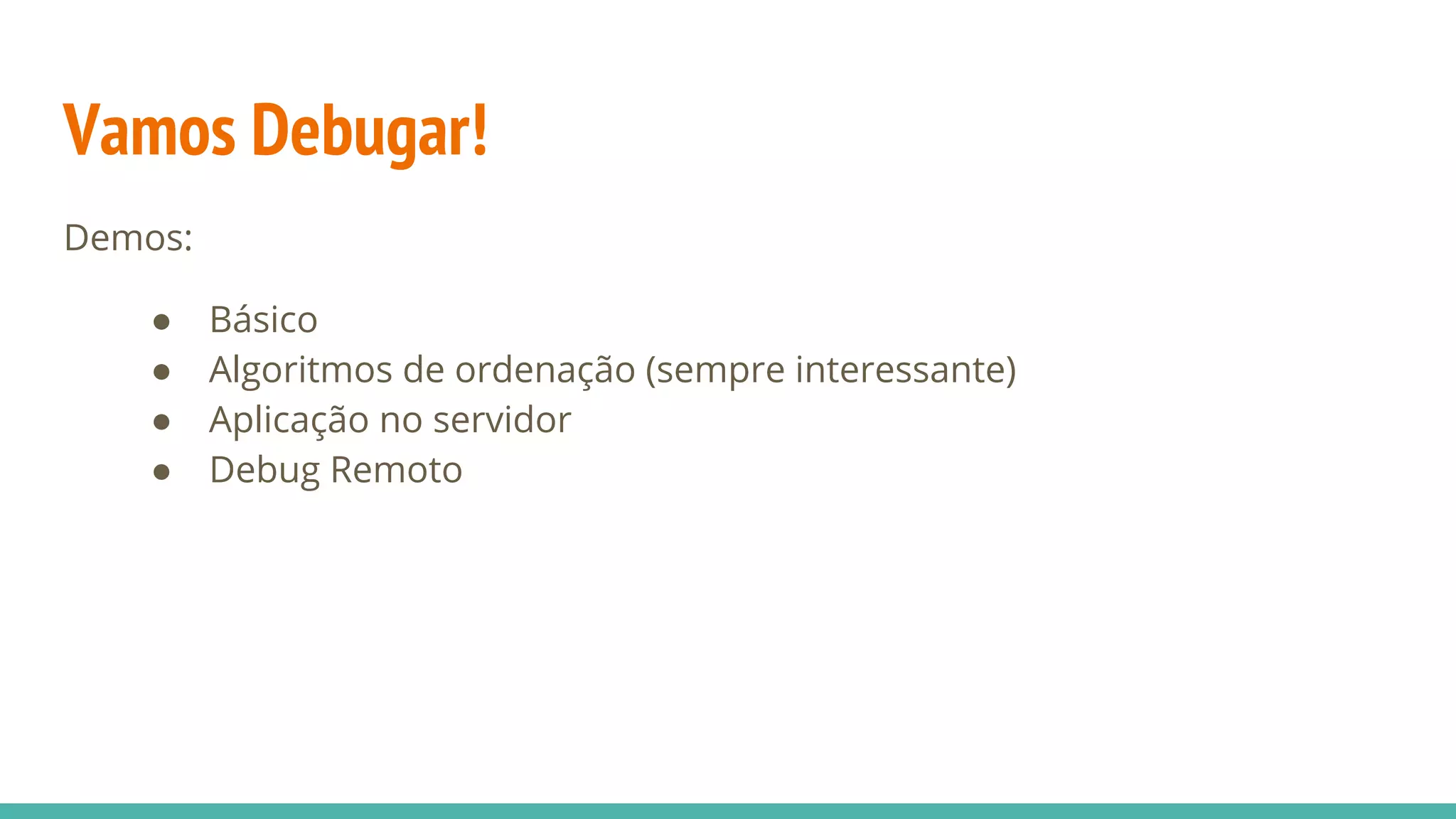 Vamos Debugar! Demos: ● Básico ● Algoritmos de ordenação (sempre interessante) ● Aplicação no servidor ● Debug Remoto 