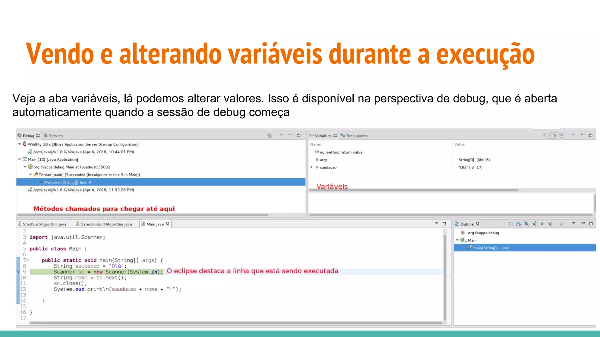 Vendo e alterando variáveis durante a execução Veja a aba variáveis, lá podemos alterar valores. Isso é disponível na perspectiva de debug, que é aberta automaticamente quando a sessão de debug começa 
