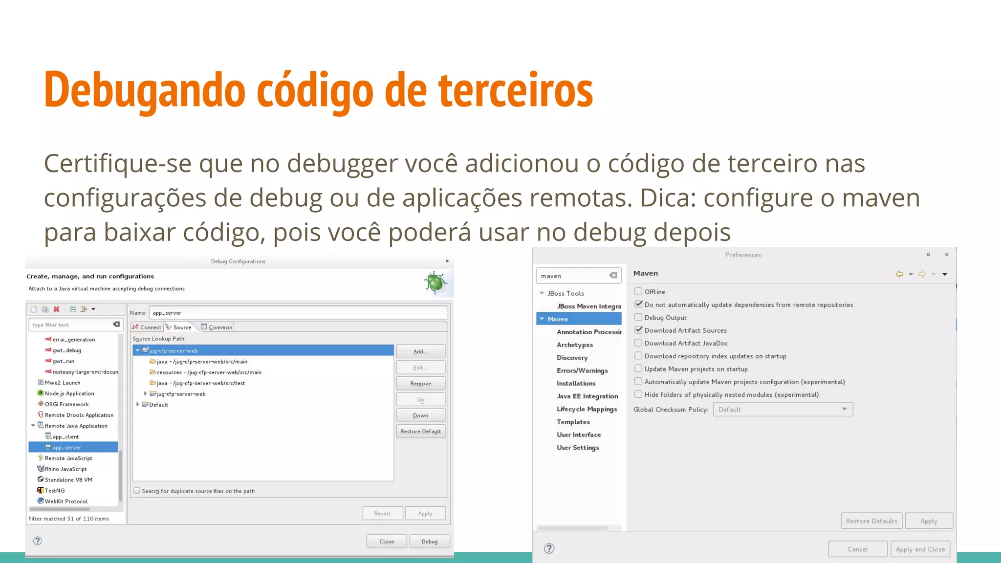 Debugando código de terceiros Certifique-se que no debugger você adicionou o código de terceiro nas configurações de debug ou de aplicações remotas. Dica: configure o maven para baixar código, pois você poderá usar no debug depois 
