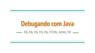 Debugando com Java
F6, F6, F6, F5, F6, F7,F6, AHA!, F8
 