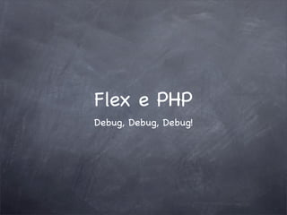 Flex e PHP
Debug, Debug, Debug!
 