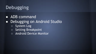 Debugging
● ADB command
● Debugging on Android Studio
○ System Log
○ Setting Breakpoint
○ Android Device Monitor
 