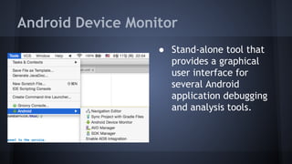 Android Device Monitor
● Stand-alone tool that
provides a graphical
user interface for
several Android
application debugging
and analysis tools.
 