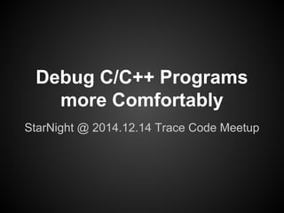 Debug C/C++ Programs 
more Comfortably 
StarNight @ 2014.12.14 Trace Code Meetup 
 
