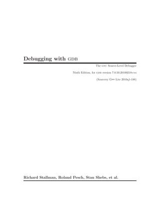 Debugging with gdb
The gnu Source-Level Debugger
Ninth Edition, for gdb version 7.0.50.20100218-cvs
(Sourcery G++ Lite 2010q1-188)
Richard Stallman, Roland Pesch, Stan Shebs, et al.
 