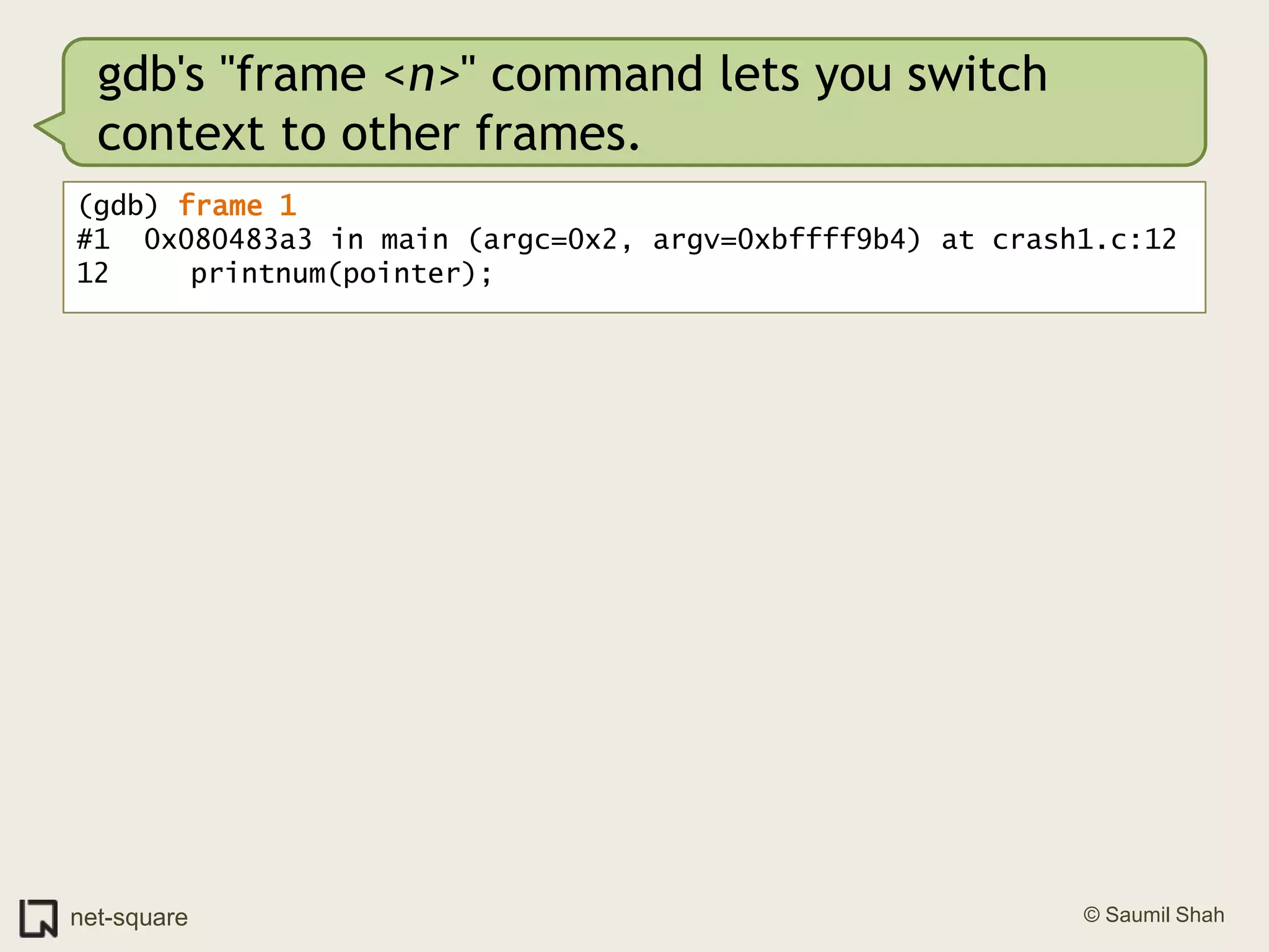 gdb's "frame <n>" command lets you switch context to other frames.(gdb) frame 1#1  0x080483a3 in main (argc=0x2, argv=0xbffff9b4) at crash1.c:1212	   printnum(pointer);