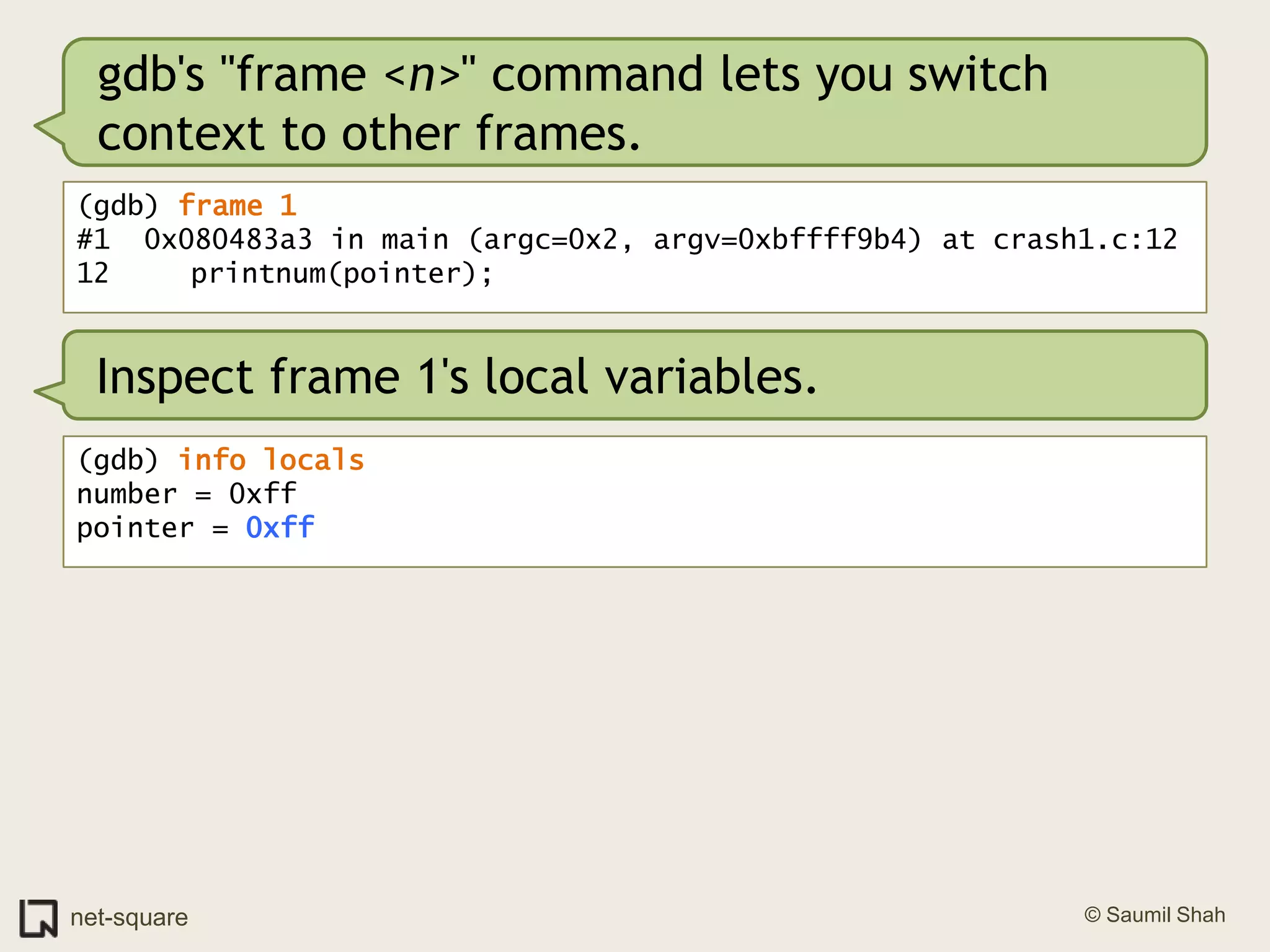 gdb's "frame <n>" command lets you switch context to other frames.(gdb) frame 1#1  0x080483a3 in main (argc=0x2, argv=0xbffff9b4) at crash1.c:1212	   printnum(pointer);Inspect frame 1's local variables.(gdb) info localsnumber = 0xffpointer = 0xff