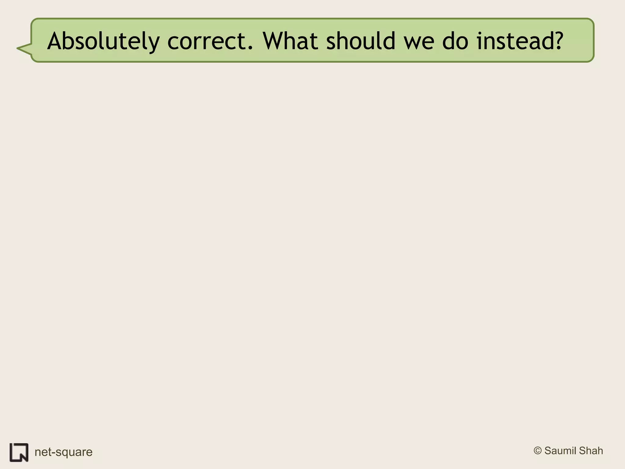 Absolutely correct. What should we do instead?