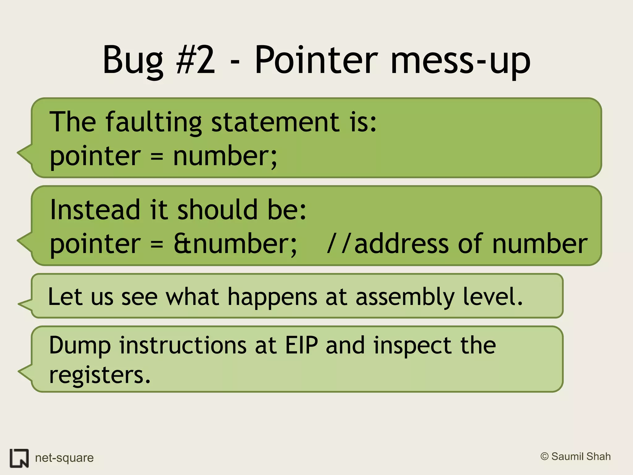 Bug #2 - Pointer mess-upThe faulting statement is:pointer = number;Instead it should be:pointer = &number;   //address of numberLet us see what happens at assembly level.Dump instructions at EIP and inspect the registers.