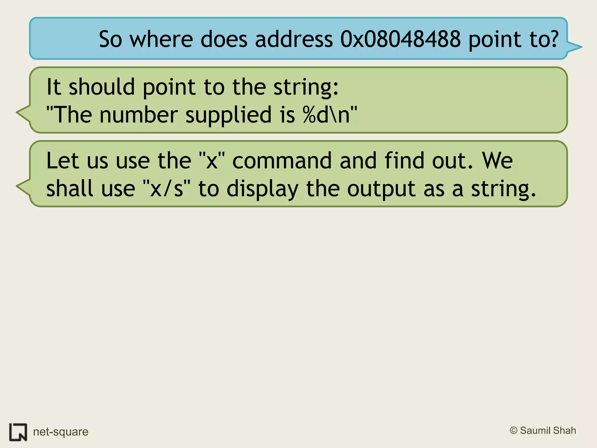 So where does address 0x08048488 point to?It should point to the string:"The number supplied is %d\n"Let us use the "x" command and find out. We shall use "x/s" to display the output as a string.