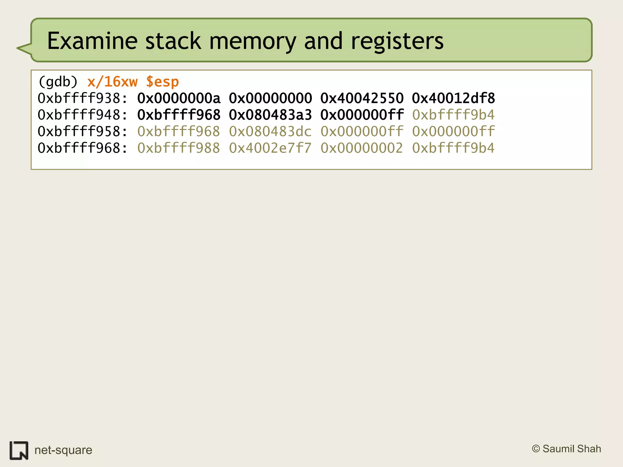 Examine stack memory and registers(gdb) x/16xw $esp0xbffff938: 0x0000000a 0x00000000 0x40042550 0x40012df80xbffff948: 0xbffff968 0x080483a3 0x000000ff 0xbffff9b40xbffff958: 0xbffff968 0x080483dc 0x000000ff 0x000000ff0xbffff968: 0xbffff988 0x4002e7f7 0x00000002 0xbffff9b4