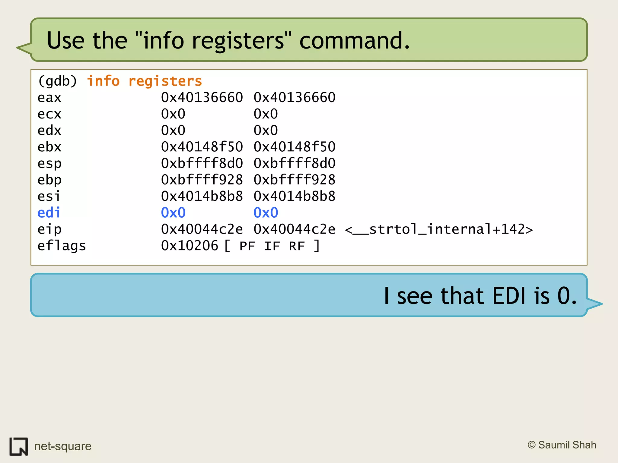 Use the "info registers" command.(gdb) info registerseax            0x40136660	0x40136660ecx            0x0			0x0edx            0x0			0x0ebx            0x40148f50	0x40148f50esp            0xbffff8d0	0xbffff8d0ebp            0xbffff928	0xbffff928esi            0x4014b8b8	0x4014b8b8edi            0x0			0x0eip            0x40044c2e	0x40044c2e <__strtol_internal+142>eflags         0x10206	[ PF IF RF ]I see that EDI is 0.
