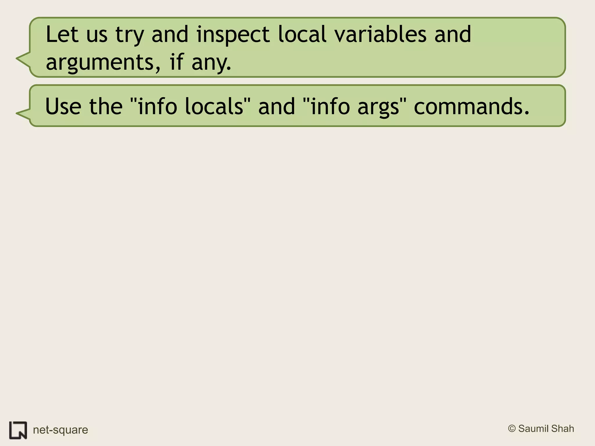 Let us try and inspect local variables and arguments, if any.Use the "info locals" and "info args" commands.