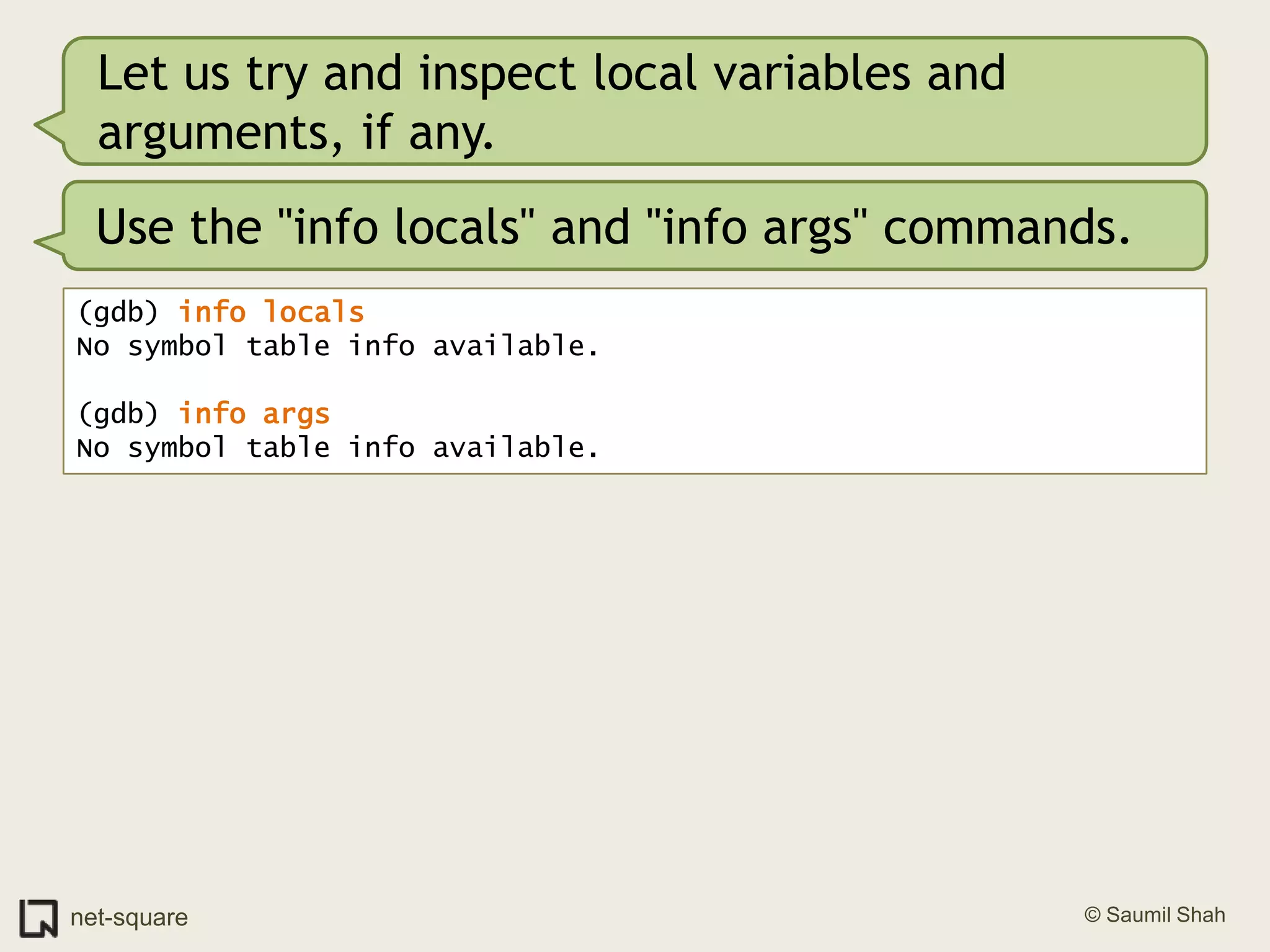 Let us try and inspect local variables and arguments, if any.Use the "info locals" and "info args" commands.(gdb) info locals No symbol table info available.(gdb) info args No symbol table info available.