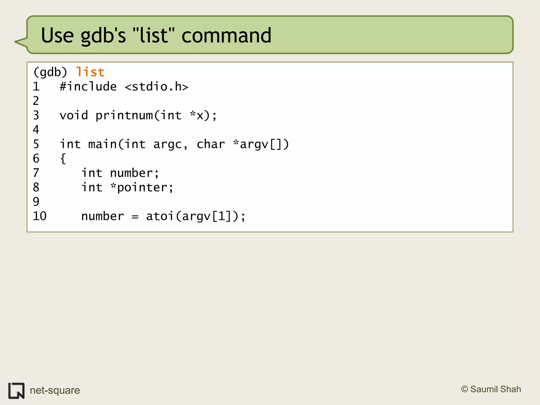 Use gdb's "list" command(gdb) list1	#include <stdio.h>2	3	void printnum(int *x);4	5	int main(int argc, char *argv[])6	{7	   int number;8	   int *pointer;9	10	   number = atoi(argv[1]);