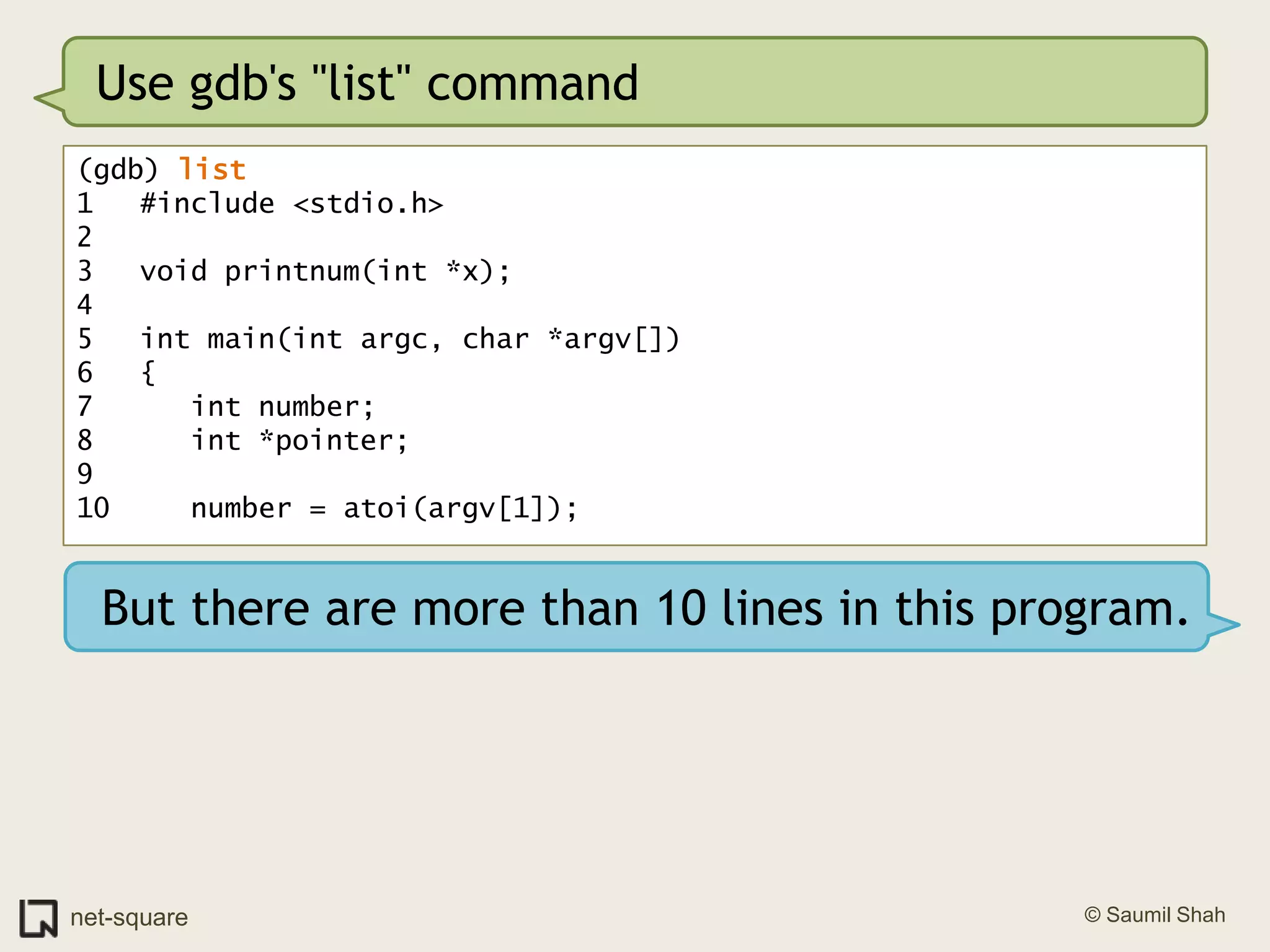 Use gdb's "list" command(gdb) list1	#include <stdio.h>2	3	void printnum(int *x);4	5	int main(int argc, char *argv[])6	{7	   int number;8	   int *pointer;9	10	   number = atoi(argv[1]);But there are more than 10 lines in this program.