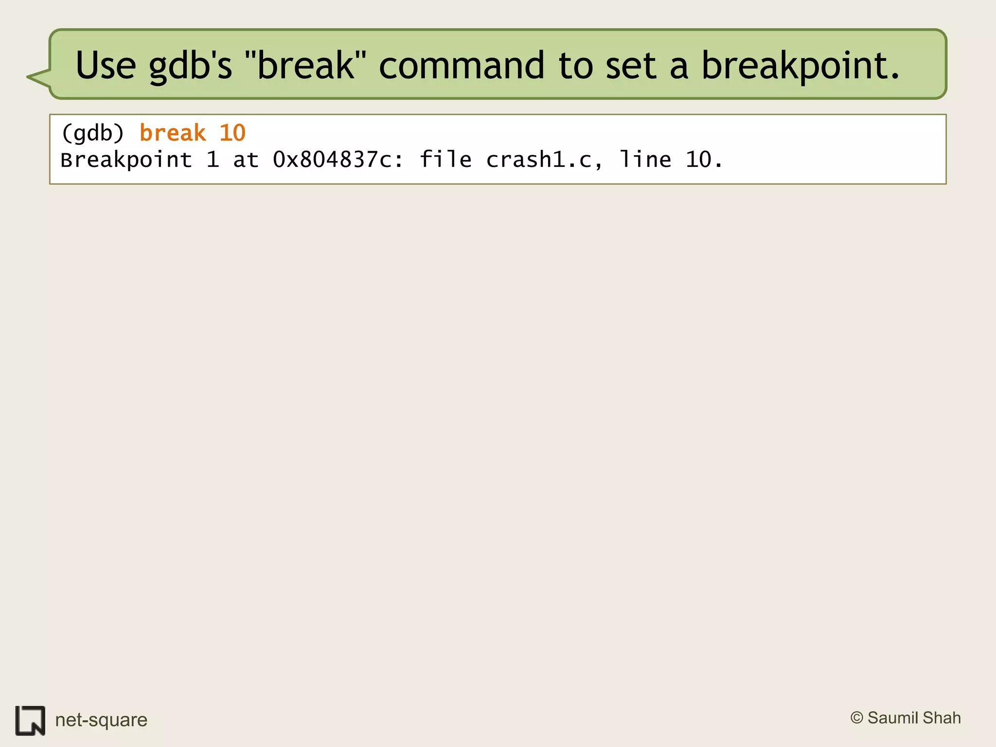 Use gdb's "break" command to set a breakpoint.(gdb) break 10Breakpoint 1 at 0x804837c: file crash1.c, line 10.