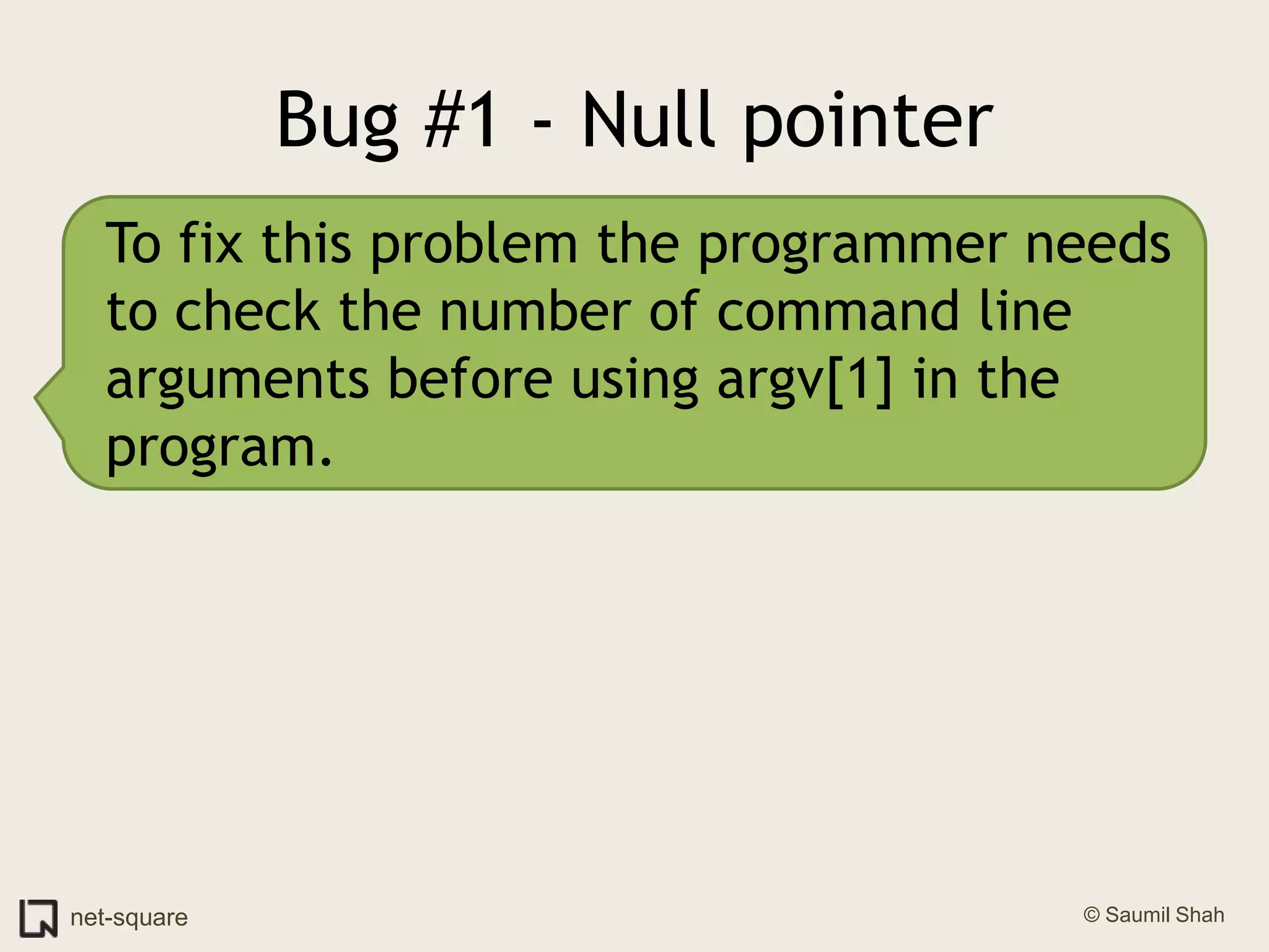 Bug #1 - Null pointerTo fix this problem the programmer needs to check the number of command line arguments before using argv[1] in the program.