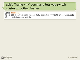 gdb's "frame <n>" command lets you switch context to other frames.(gdb) frame 1#1  0x080483a3 in main (argc=0x2, argv=0xbffff9b4) at crash1.c:1212	   printnum(pointer);